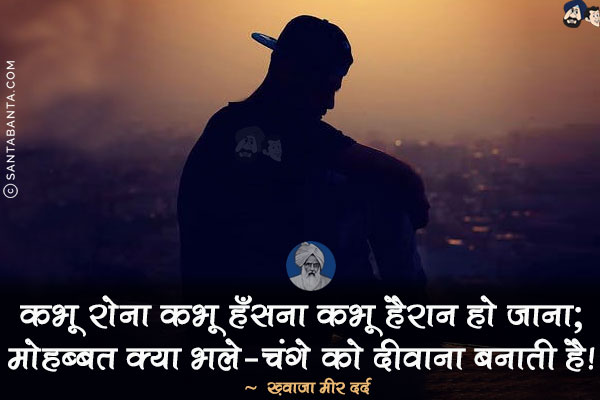 कभू रोना कभू हँसना कभू हैरान हो जाना;<br/>
मोहब्बत क्या भले-चंगे को दीवाना बनाती है!