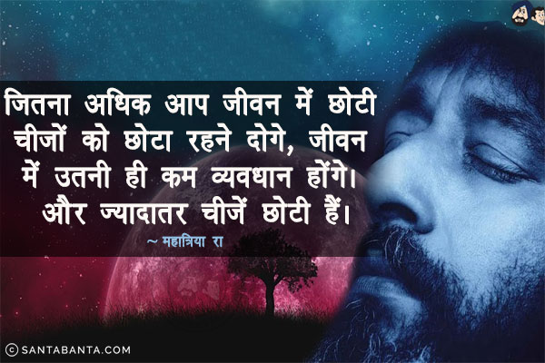 जितना अधिक आप जीवन में छोटी चीजों को छोटा रहने दोगे, जीवन में उतनी ही कम व्यवधान होंगे।  और ज्यादातर चीजें छोटी हैं।