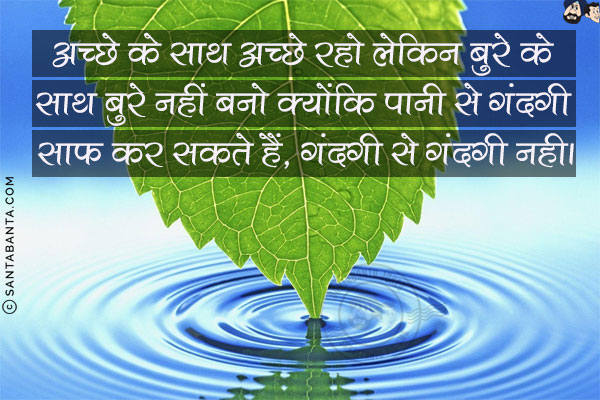 अच्छे के साथ अच्छे रहो लेकिन बुरे के साथ बुरे नहीं बनो क्योंकि पानी से गंदगी साफ कर सकते हैं, गंदगी से गंदगी नही।