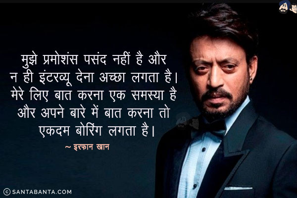 मुझे प्रमोशंस पसंद नहीं है और न ही इंटरव्यू देना अच्छा लगता है। मेरे लिए बात करना एक समस्या है और अपने बारे में बात करना तो एकदम बोरिंग लगता है।