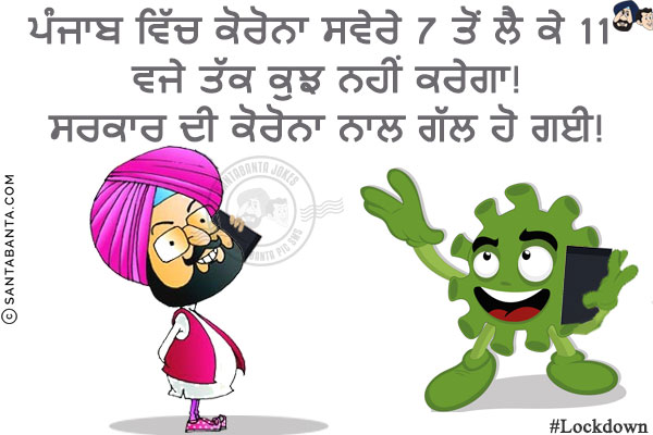 ਪੰਜਾਬ ਵਿੱਚ ਕੋਰੋਨਾ ਸਵੇਰੇ 7 ਤੋਂ ਲੈ ਕੇ 11 ਵਜੇ ਤੱਕ ਕੁਝ ਨਹੀਂ ਕਰੇਗਾ!<br/>
ਸਰਕਾਰ ਦੀ ਕੋਰੋਨਾ ਨਾਲ ਗੱਲ ਹੋ ਗਈ!