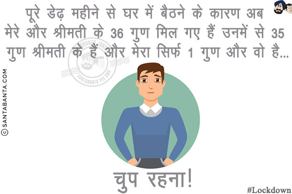 पूरे डेढ़ महीने से घर में बैठने के कारण अब मेरे और श्रीमती के 36 गुण मिल गए हैं उनमें से 35 गुण श्रीमती के हैं और मेरा सिर्फ 1 गुण और वो है...<br/>
.<br/>
.<br/>
.<br/>
.<br/>
.<br/>
चुप रहना!