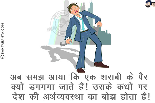 अब समझ आया कि एक शराबी के पैर क्यों डगमगा जाते हैं!<br/>
उसके कंधों पर देश की अर्थव्यवस्था का बोझ होता है!