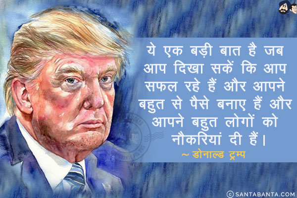 ये एक बड़ी बात है जब आप दिखा सकें कि आप सफल रहे हैं और आपने बहुत से पैसे बनाए हैं और आपने बहुत लोगों को नौकरियां दी हैं।