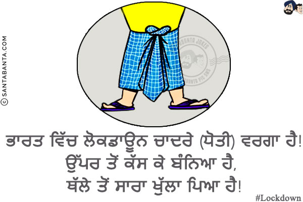 ਭਾਰਤ ਵਿੱਚ ਲੋਕਡਾਊਨ ਚਾਦਰੇ (ਧੋਤੀ) ਵਰਗਾ ਹੈ!<br/>
ਉੱਪਰ ਤੋਂ ਕੱਸ ਕੇ ਬੰਨਿਆ ਹੈ, ਥੱਲੇ ਤੋਂ ਸਾਰਾ ਖੁੱਲਾ ਪਿਆ ਹੈ!