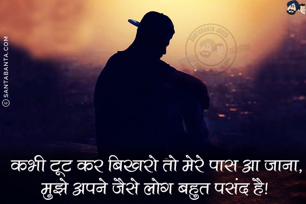 कभी टूट कर बिखरो तो मेरे पास आ जाना,<br/>
मुझे अपने जैसे लोग बहुत पसंद हैं!