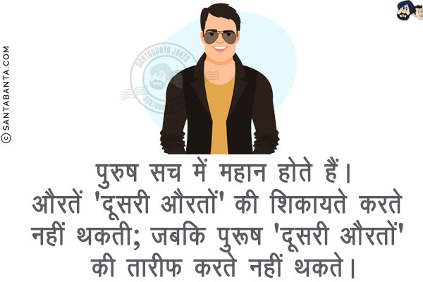 पुरुष सच में महान होते हैं।<br/>
औरतें 'दूसरी औरतों' की शिकायते करते नहीं थकती;<br/>
जबकि पुरूष 'दूसरी औरतों' की तारीफ करते नहीं थकते।