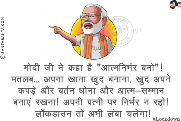 मोदी जी ने कहा है `आत्मनिर्भर बनो`!<br/>
मतलब... अपना खाना खुद बनाना, खुद अपने कपड़े और बर्तन धोना और आत्म-सम्मान बनाएं रखना!<br/>
अपनी पत्नी पर निर्भर न रहो! लॉकडाउन तो अभी लंबा चलेगा!