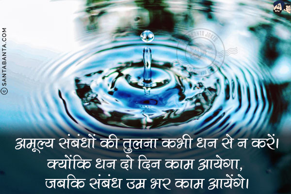 अमूल्य संबंधों की तुलना कभी धन से न करें।<br/>
क्योंकि धन दो दिन काम आयेगा, जबकि संबंध उम्र भर काम आयेंगे।