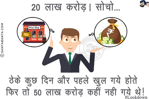 20 लाख करोड़। सोचो...<br/>
.<br/>
.<br/>
.<br/>
.<br/>
.<br/>
.<br/>
ठेके कुछ दिन और पहले खुल गये होते फिर तो 50 लाख करोड़ कहीं नही गये थे!