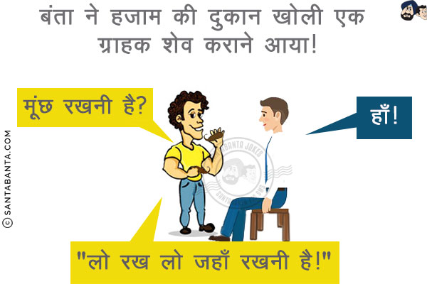 बंता ने हजाम की दुकान खोली एक ग्राहक शेव करानेआया!<br/>
बंता: मूंछ रखनी है?<br/>
ग्राहक: हाँ!<br/>
बंता ने ग्राहक की मूंछ काट कर उसके हाथ में दी और बोला, `लो रख लो जहाँ रखनी है!`