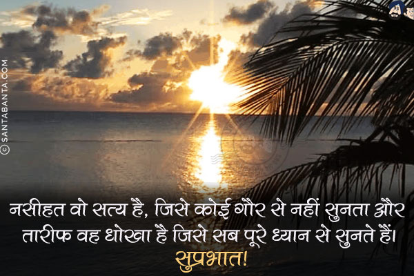 नसीहत वो सत्य है, जिसे कोई ग़ौर से नहीं सुनता और तारीफ वह धोखा है जिसे सब पूरे ध्यान से सुनते हैं।<br/>
सुप्रभात!