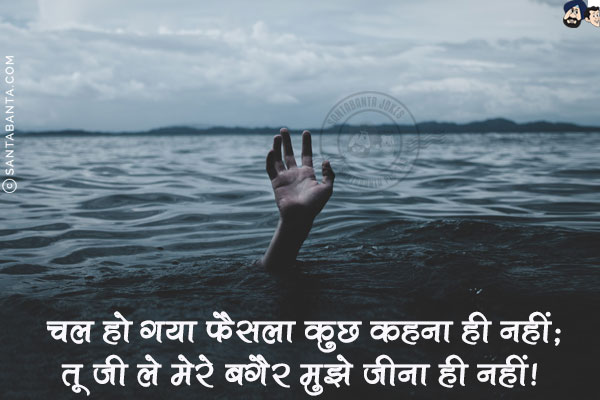 चल हो गया फैंसला कुछ कहना ही नहीं;<br/>
तू जी ले मेरे बगैर मुझे जीना ही नहीं!