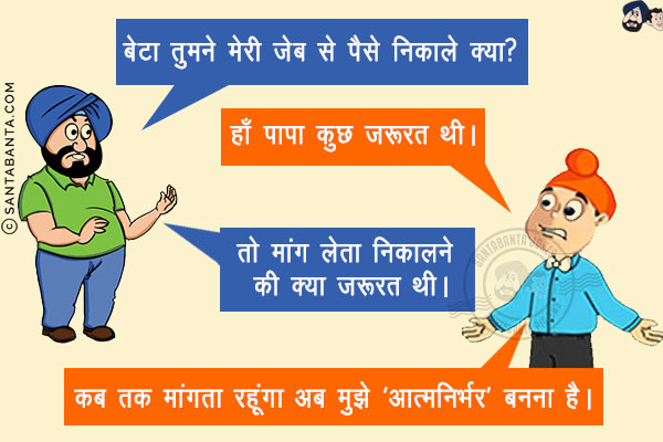 संता: बेटा तुमने मेरी जेब से पैसे निकाले क्या?<br/>
पप्पू: हाँ पापा कुछ जरूरत थी।<br/>
संता: तो मांग लेता निकालने की क्या जरूरत थी।<br/>
पप्पू: कब तक मांगता रहूंगा अब मुझे 'आत्मनिर्भर' बनना है।