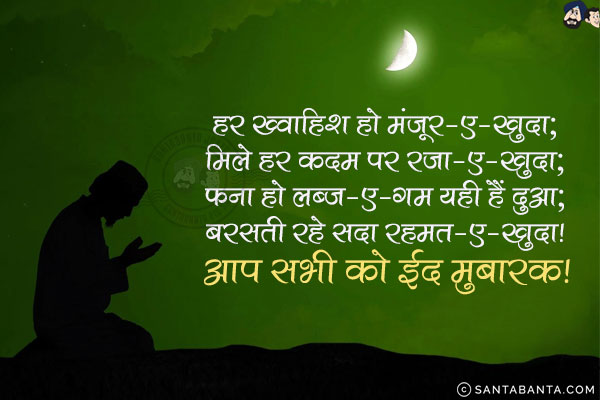 हर ख्वाहिश हो मंजूर-ए-खुदा;<br/>
मिले हर कदम पर रजा-ए-खुदा;<br/>
फना हो लब्ज-ए-गम यही हैं दुआ;<br/>
बरसती रहे सदा रहमत-ए-खुदा!<br/>
आप सभी को ईद मुबारक!