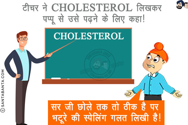 टीचर ने CHOLESTEROL लिखकर पप्पू से उसे पढ़ने के लिए कहा!<br/>
पप्पू: सर जी छोले तक तो ठीक है पर भटूरे की स्पेलिंग गलत लिखी है!