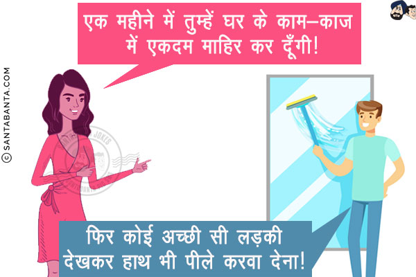 पत्नी: एक महीने में तुम्हें घर के काम-काज में एकदम माहिर कर दूँगी!<br/>
पति: फिर कोई अच्छी सी लड़की देखकर हाथ भी पीले करवा देना!