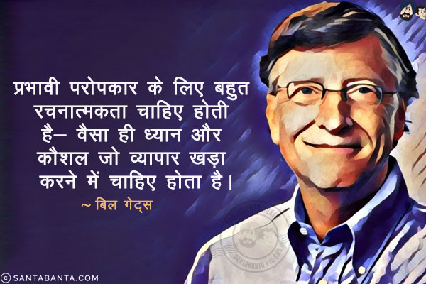 प्रभावी परोपकार के लिए बहुत रचनात्मकता चाहिए होती है- वैसा ही ध्यान और कौशल जो व्यापार खड़ा करने में चाहिए होता है।