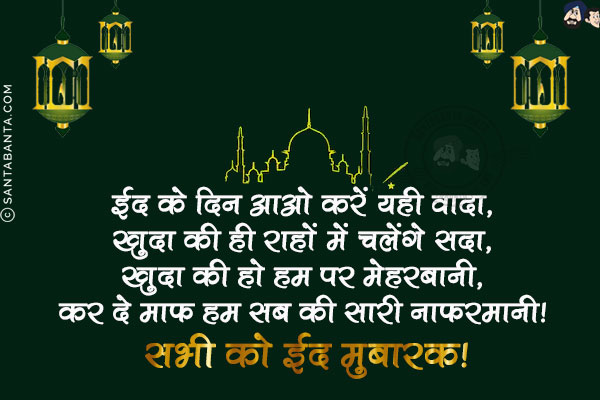 ईद के दिन आओ करें यही वादा,<br/>
खुदा की ही राहों में चलेंगे सदा,<br/>
खुदा की हो हम पर मेहरबानी,<br/>
कर दे माफ हम सब की सारी नाफरमानी!<br/>
सभी को ईद मुबारक!