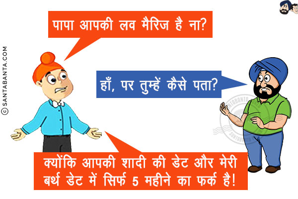 पप्पू: पापा आपकी लव मैरिज है ना?<br/>
संता: हाँ, पर तुम्हें कैसे पता?<br/>
पप्पू: क्योंकि आपकी शादी की डेट और मेरी बर्थ डेट में सिर्फ 5 महीने का फर्क है!