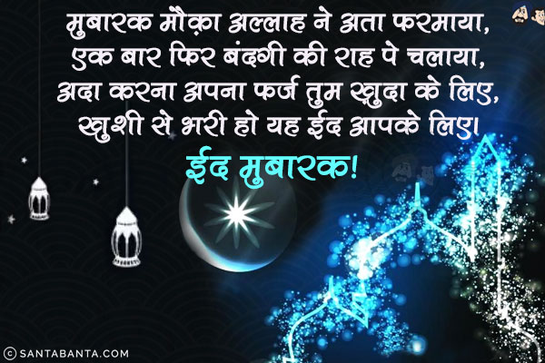 मुबारक़ मौक़ा अल्‍लाह ने अता फरमाया,<br/>
एक बार फिर बंदगी की राह पे चलाया,<br/>
अदा करना अपना फर्ज़ तुम ख़ुदा के लिए,<br/>
खुशी से भरी हो यह ईद आपके लिए।<br/>
ईद मुबारक!