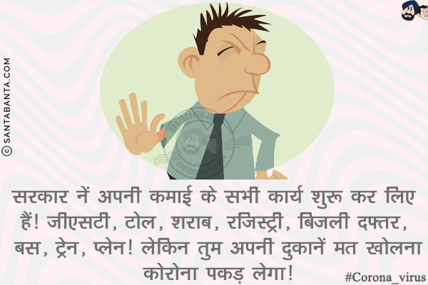 सरकार नें अपनी कमाई के सभी कार्य शुरू कर लिए हैं!<br/>
जीएसटी, टोल, शराब, रजिस्ट्री, बिजली दफ्तर, बस, ट्रेन, प्लेन!<br/>
लेकिन तुम अपनी दुकानें मत खोलना कोरोना पकड़ लेगा!