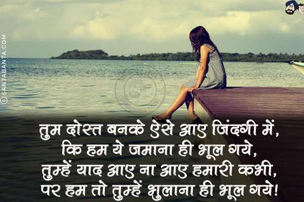 तुम दोस्त बनके ऐसे आए जिंदगी में,<br/>
कि हम ये जमाना ही भूल गये,<br/>
तुम्हें याद आए ना आए हमारी कभी,<br/>
पर हम तो तुम्हें भुलाना ही भूल गये!