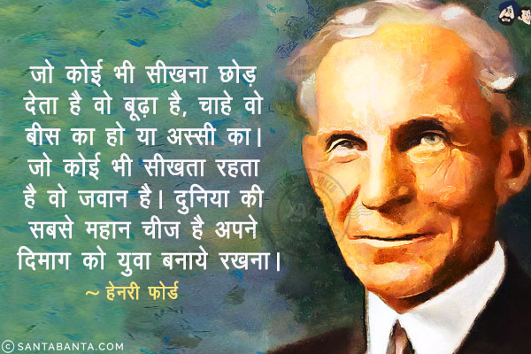 जो कोई भी सीखना छोड़ देता है वो बूढ़ा है, चाहे वो बीस का हो या अस्सी का। जो कोई भी सीखता रहता है वो जवान है। दुनिया की सबसे महान चीज है अपने दीमाग को युवा बनाये रखना।