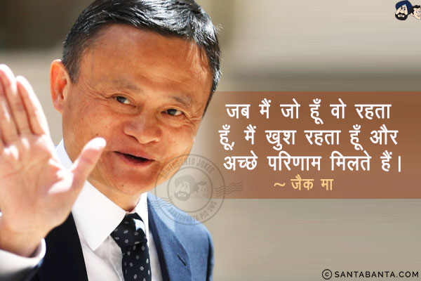 जब मैं जो हूँ वो रहता हूँ, मैं खुश रहता हूँ और अच्छे परिणाम मिलते हैं।