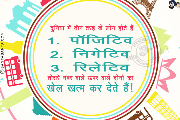 दुनिया में तीन तरह के लोग होते हैं<br/>

1. पॉजिटिव<br/>
2. निगेटिव<br/>
3. रिलेटिव<br/>

तीसरे नंबर वाले ऊपर वाले दोनों का खेल खत्म कर देते हैं!