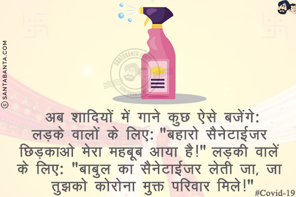 अब शादियों में गाने कुछ ऐसे बजेंगे:<br/><br/>
लड़के वालों के लिए: `बहारो सैनेटाईजर छिड़काओ मेरा महबूब आया है!`<br/>

लड़की वालें के लिए: `बाबुल का सैनेटाईजर लेती जा, जा तुझको कोरोना मुक्त परिवार मिले!`