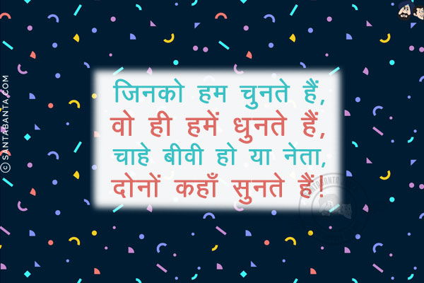 जिनको हम चुनते हैं, वो ही हमें धुनते हैं,<br/>
चाहे बीवी हो या नेता, दोनों कहाँ सुनते हैं!