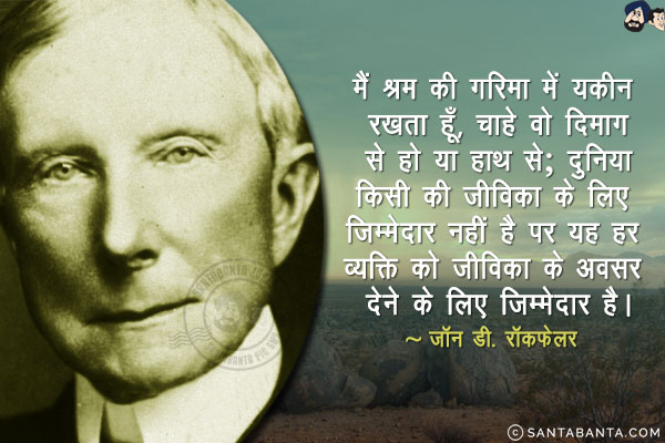 मैं श्रम की गरिमा में यकीन रखता हूँ, चाहे वो दिमाग से हो या हाथ से; दुनिया किसी की जीविका के लिए जिम्मेदार नहीं है पर यह हर व्यक्ति को जीविका के अवसर देने के लिए जिम्मेदार है।