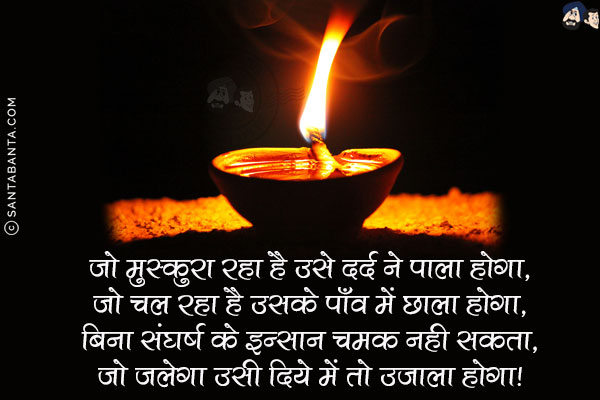 जो मुस्कुरा रहा है उसे दर्द ने पाला होगा,<br/>
जो चल रहा है उसके पाँव में छाला होगा,<br/>
बिना संघर्ष के इन्सान चमक नही सकता,<br/>
जो जलेगा उसी दिये में तो उजाला होगा!