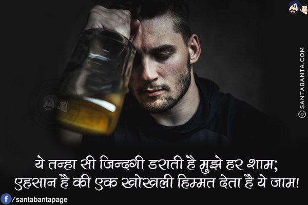 ये तन्हा सी ज़िन्दगी डराती है मुझे हर शाम;<br/>
एहसान है की एक खोखली हिम्मत देता है ये जाम!