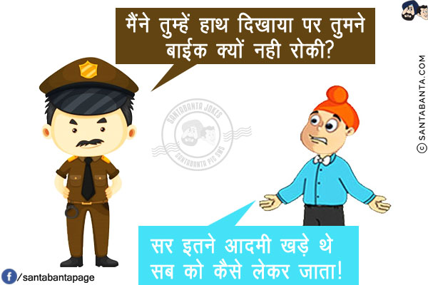 पुलिस वाला: मैंने तुम्हें हाथ दिखाया पर तुमने बाईक क्यों नही रोकी?<br/>
पप्पू: सर इतने आदमी खड़े थे सब को कैसे लेकर जाता!