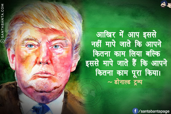 आखिर में आप इससे नहीं मापे जाते कि आपने कितना काम लिया बल्कि इससे मापे जाते हैं कि आपने कितना काम पूरा किया।