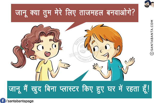 लड़की: जानू क्या तुम मेरे लिए ताजमहल बनवाओगे?<br/>
लड़का: जानू मैं खुद बिना प्लास्टर किए हुए घर में रहता हूँ!