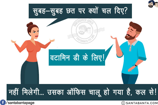 पत्नी: सुबह-सुबह छत पर क्यों चल दिए?<br/>
पति: विटामिन डी के लिए!<br/>
पत्नी: नहीं मिलेगी... उसका ऑफिस चालू हो गया है, कल से!