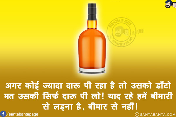 अगर कोई ज्यादा दारू पी रहा है तो उसको डाँटो मत उसकी सिर्फ दारू पी लो!<br/>
याद रहे हमें बीमारी से लड़ना है, बीमार से नहीं!