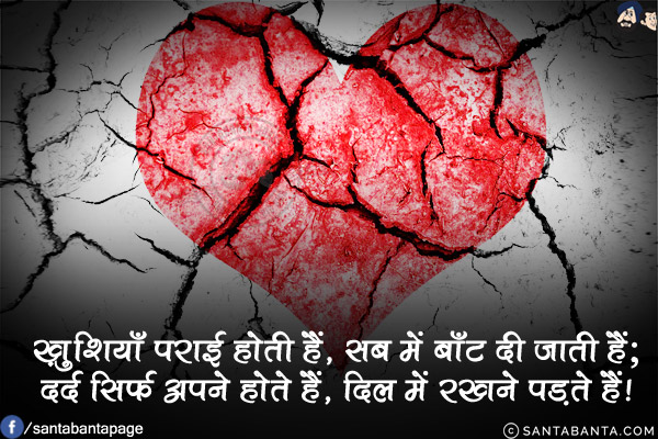 ख़ुशियाँ पराई होती हैं, सब में बाँट दी जाती हैं;<br/>
दर्द सिर्फ़ अपने होते हैं, दिल में रखने पड़ते हैं!