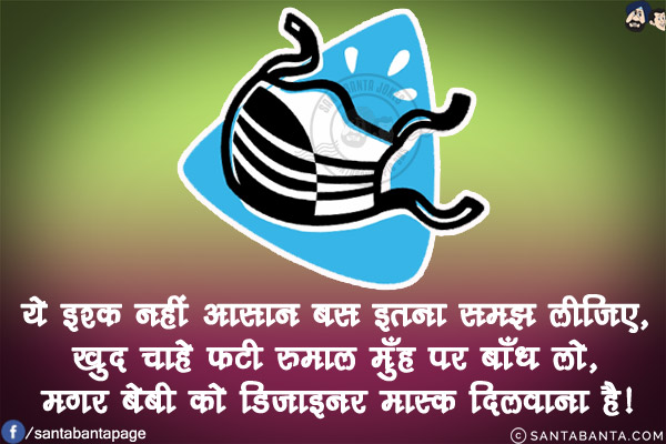 ये इश्क़ नहीं आसान बस इतना समझ लीजिए,<br/>
खुद चाहे फटी रुमाल मुँह पर बाँध लो,<br/>
मगर बेबी को डिज़ाइनर मास्क दिलवाना है!