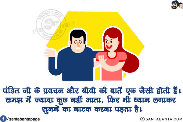 पंडित जी के प्रवचन और बीवी की बातें एक जैसी होती हैं।<br/>
समझ में ज्यादा कुछ नहीं आता, फिर भी ध्यान लगाकर सुनने का नाटक करना पड़ता है।