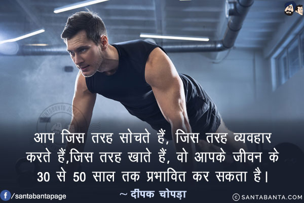 आप जिस तरह सोचते हैं, जिस तरह व्यवहार करते हैं, जिस तरह खाते हैं, वो आपके जीवन के 30 से 50 साल तक प्रभावित कर सकता है।