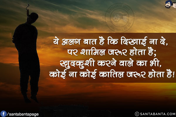 ये अलग बात है कि दिखाई ना दे, पर शामिल जरूर होता है;<br/>
खुदकुशी करने वाले का भी, कोई ना कोई कातिल जरूर होता है!