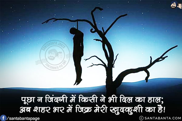 पूछा न जिंदगी में किसी ने भी दिल का हाल;<br/>
अब शहर भर में जिक्र मेरी खुदकुशी का है!