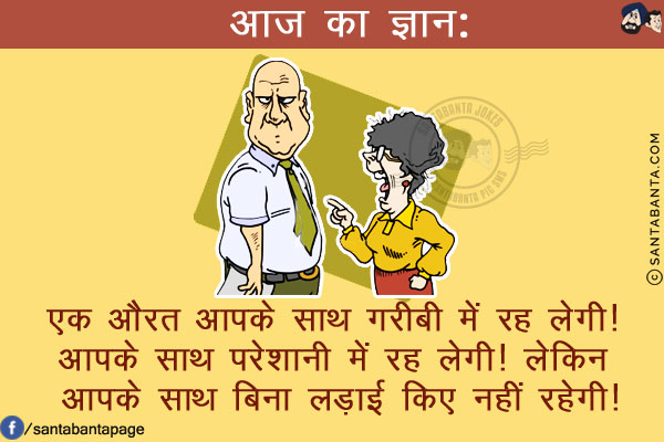 आज का ज्ञान:<br/>
एक औरत आपके साथ ग़रीबी में रह लेगी! आपके साथ परेशानी में रह लेगी!<br/>
लेकिन आपके साथ बिना लड़ाई किए नहीं रहेगी!