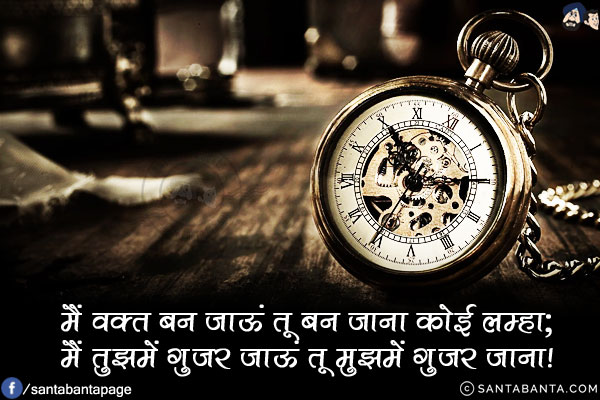 मैं वक़्त बन जाऊं तू बन जाना कोई लम्हा;<br/>
मैं तुझमें गुजर जाऊं तू मुझमें गुजर जाना!