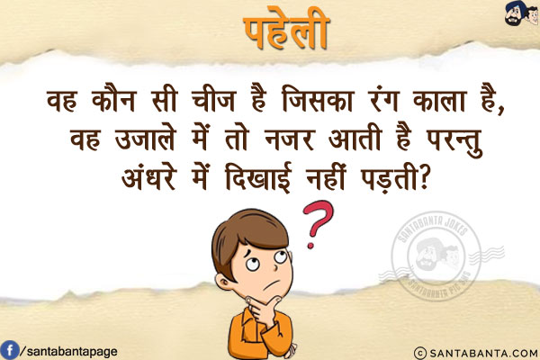 वह कौन सी चीज़ है जिसका रंग काला है, वह उजाले में तो नजर आती है परन्तु अंधरे में दिखाई नहीं पड़ती? 

