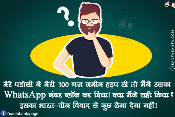 मेरे पडोसी ने मेरी 100 गज ज़मीन हड़प ली तो मैंने उसका WhatsApp नंबर ब्लॉक कर दिया!<br/>
क्या मैंने सही किया?<br/>
इसका भारत-चीन विवाद से कुछ लेना देना नहीं!